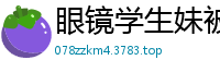 眼镜学生妹被哥哥激情后入.国产裸聊